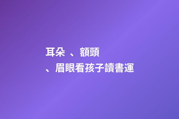耳朵、額頭、眉眼看孩子讀書運